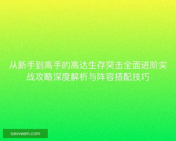 从新手到高手的高达生存突击全面进阶实战攻略深度解析与阵容搭配技巧