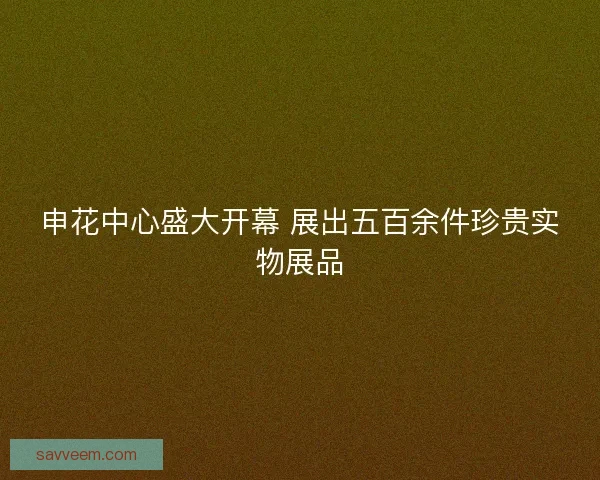 申花中心盛大开幕 展出五百余件珍贵实物展品