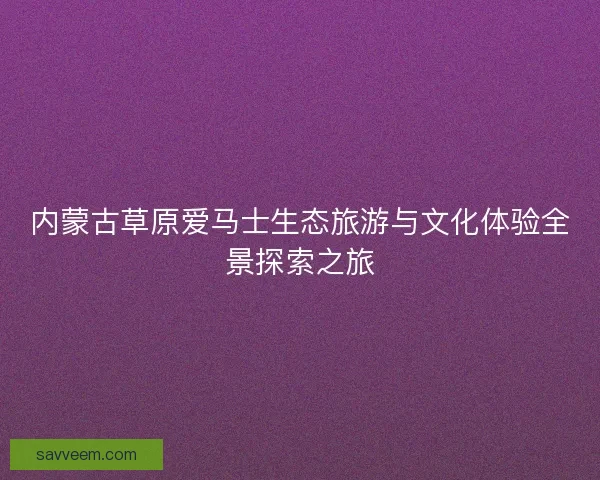 内蒙古草原爱马士生态旅游与文化体验全景探索之旅